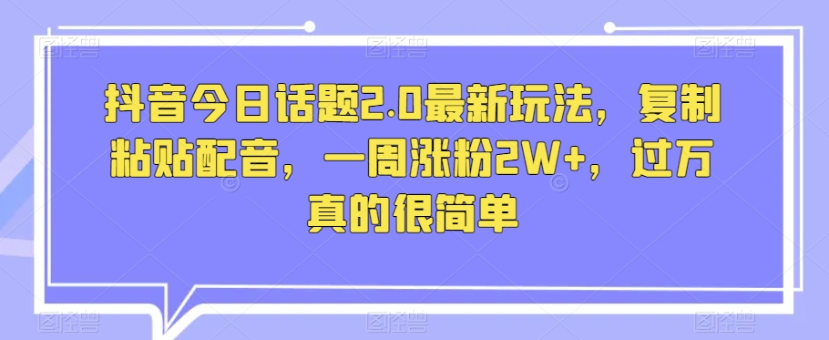 抖音今日话题2.0最新玩法，复制粘贴配音，一周涨粉2W ，过万真的很简单