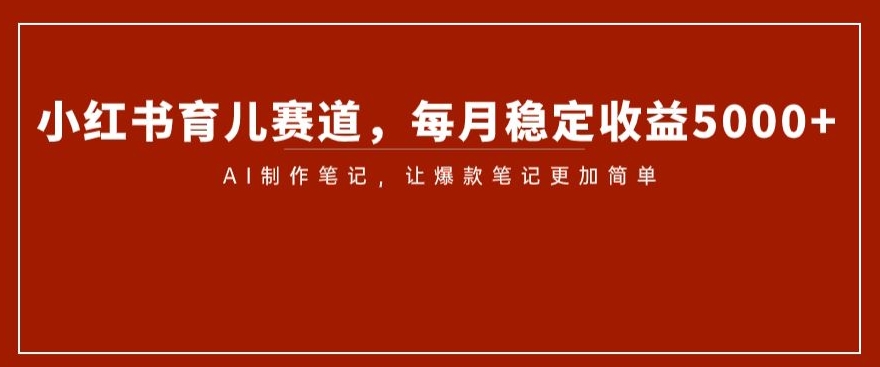 小红书育儿赛道，每月稳定收益5000 ，AI制作笔记让爆款笔记更加简单【揭秘】