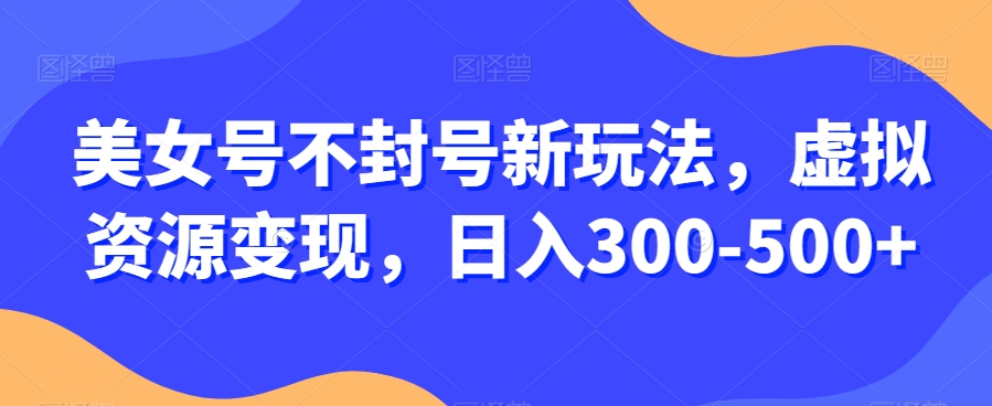 美女号不封号新玩法，虚拟资源变现，日入300-500+