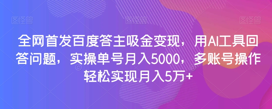 全网首发百度答主吸金变现，用AI工具回答问题，实操单号月入5000，多账号操作轻松实现月入5万+【揭秘】