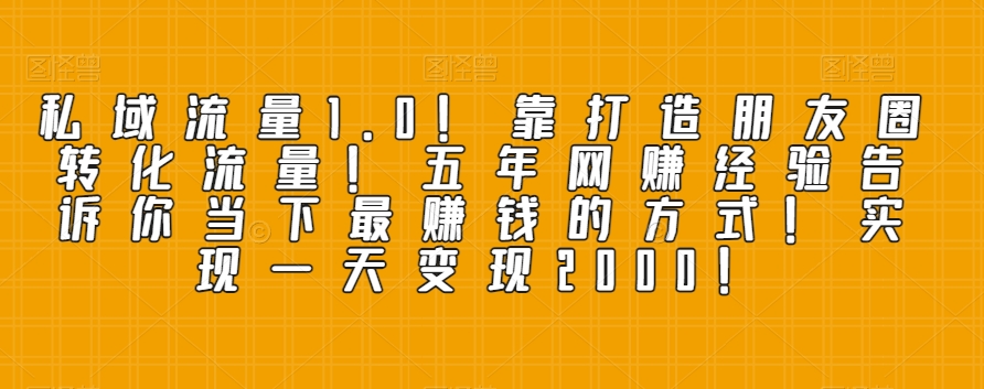 私域流量1.0！靠打造朋友圈转化流量！五年网赚经验告诉你当下最赚钱的方式！实现一天变现2000！