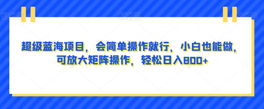 超级蓝海项目，会简单操作就行，小白也能做，可放大矩阵操作，轻松日入800+，