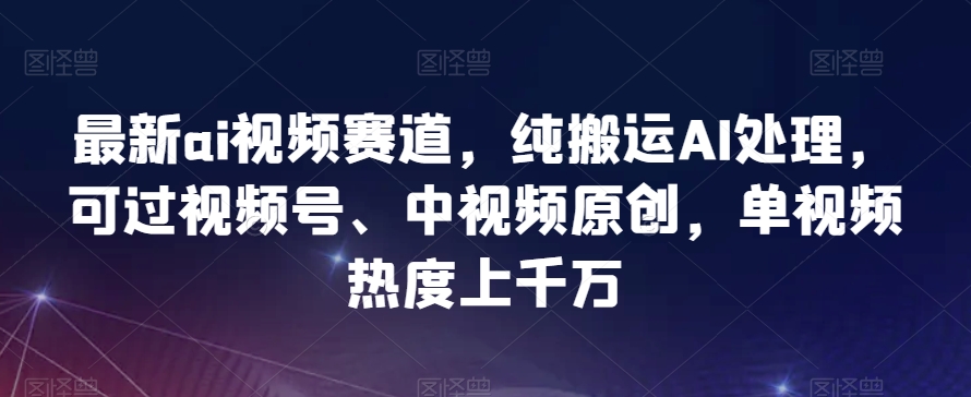 最新ai视频赛道，纯搬运AI处理，可过视频号、中视频原创，单视频热度上千万