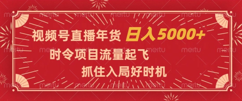 视频号直播年货，时令项目流量起飞，抓住入局好时机，日入5000+【揭秘】