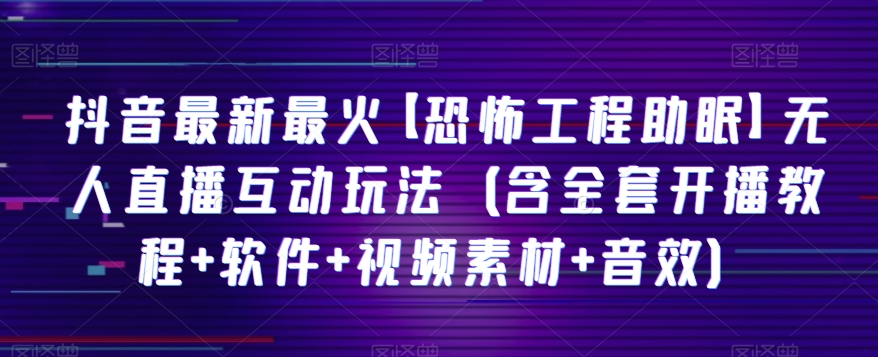 抖音最新最火【恐怖工程助眠】无人直播互动玩法（含全套开播教程 软件 视频素材 音效）