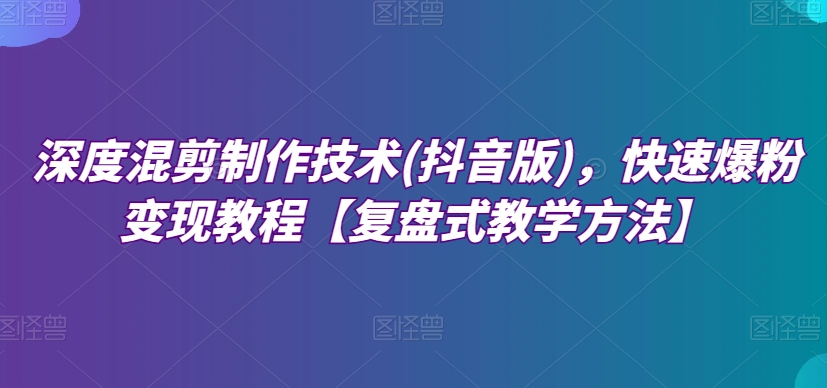 深度混剪制作技术(抖音版)，快速爆粉变现教程【复盘式教学方法】