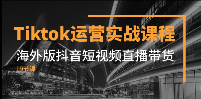 图片[1]-Tiktok经营实战演练课程内容，国际版抖音小视频直播卖货（19堂课）-暖阳网-优质付费教程和创业项目大全