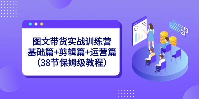 图片[1]-图文带货实战训练营：基础篇+剪辑篇+运营篇（38节保姆级教程）-暖阳网-优质付费教程和创业项目大全