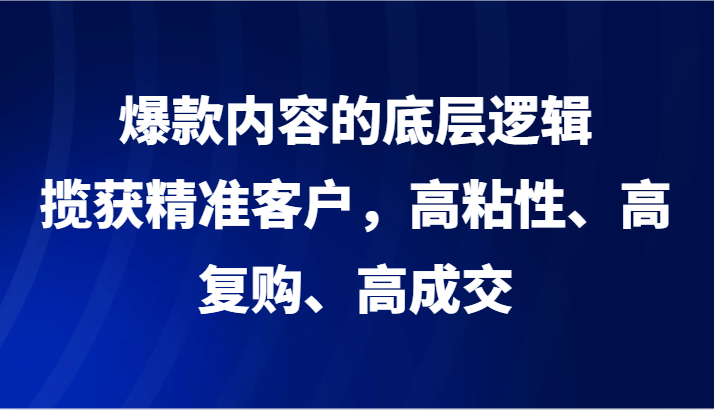 图片[1]-爆款内容的底层逻辑，揽获精准客户，高粘性、高复购、高成交-暖阳网-优质付费教程和创业项目大全