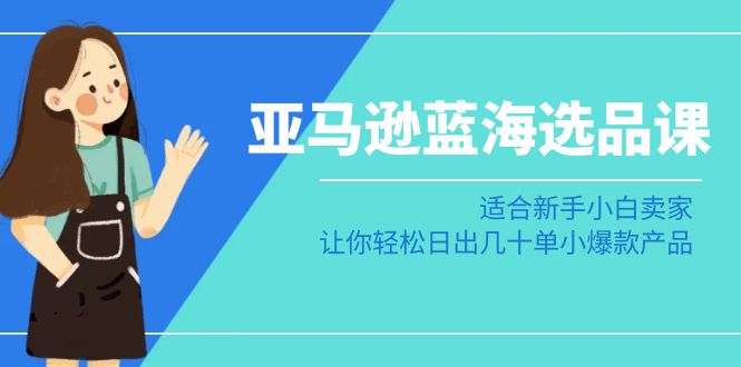 图片[1]-亚马逊平台瀚海选款课：适宜新手入门商家，让你可以日出几十单小热门产品-暖阳网-优质付费教程和创业项目大全