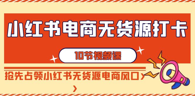 图片[1]-小红书电商无货源打卡，抢先占领小红书无货源电商风口（10节课）-暖阳网-优质付费教程和创业项目大全