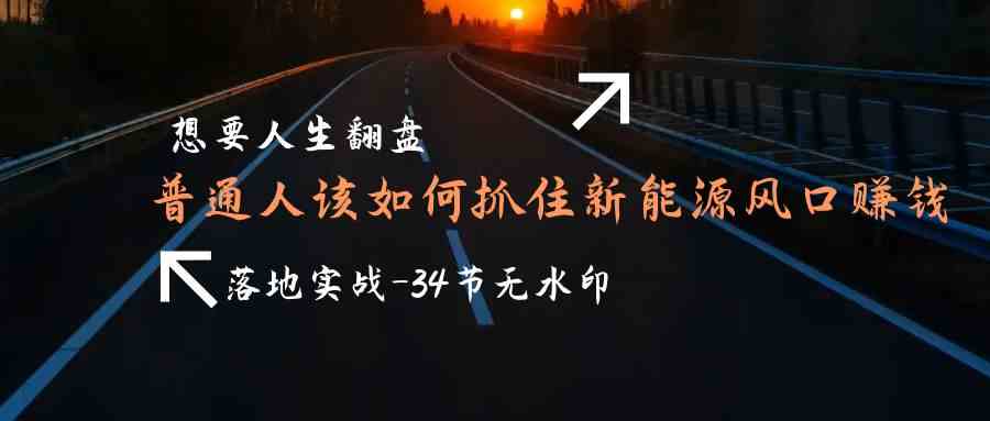 图片[1]-需要人生道路逆风翻盘，平常人如何抓住新能源技术出风口挣钱，落地式实战案例课-暖阳网-优质付费教程和创业项目大全