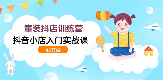 图片[1]-时尚童装抖音小店夏令营，抖店新手入门实战演练课（43堂课）-暖阳网-优质付费教程和创业项目大全