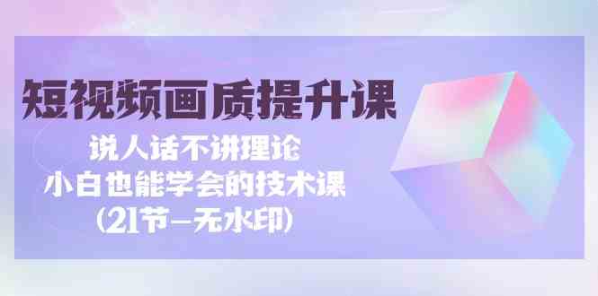 图片[1]-短视频画质提升课，说人话不讲理论，小白也能学会的技术课(无水印)-暖阳网-优质付费教程和创业项目大全