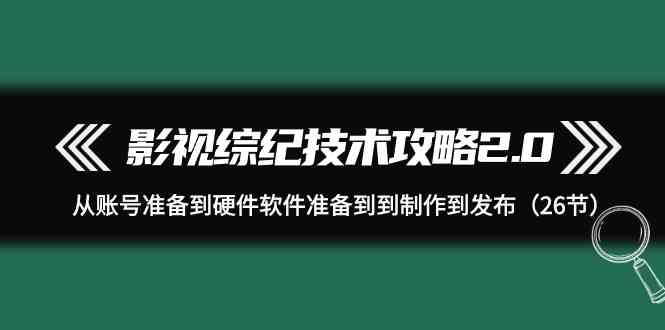 图片[1]-影视综纪技术攻略2.0：从账号准备到硬件软件准备到到制作到发布（26节课）-暖阳网-优质付费教程和创业项目大全