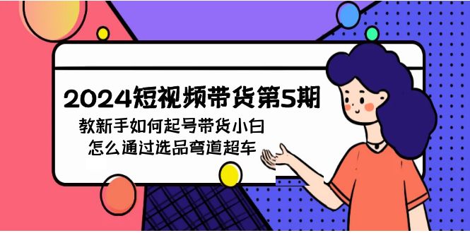 图片[1]-2024短视频卖货第5期，教新手怎么养号，卖货新手如何通过选款弯道超越-暖阳网-优质付费教程和创业项目大全