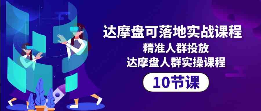 图片[1]-达摩盘可落地实战课程，精准人群投放，达摩盘人群实操课程（10节课）-中创网_分享创业资讯_最新网络项目资源_中赚