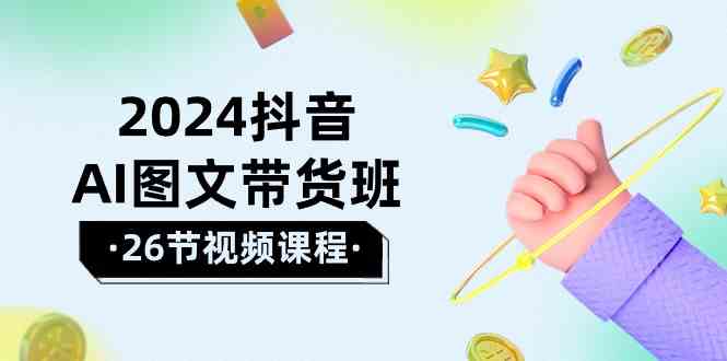 图片[1]-2024抖音视频AI图文并茂卖货班：在这个赛道上飞驰人生取得好效果（26堂课）