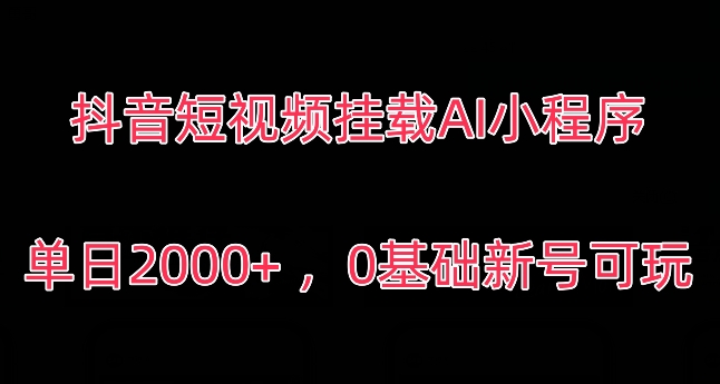 抖音短视频挂载AI小程序，单日2000+，0基础新号可玩