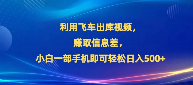 利用飞车出库视频，赚取信息差，小白一部手机即可轻松日入500+