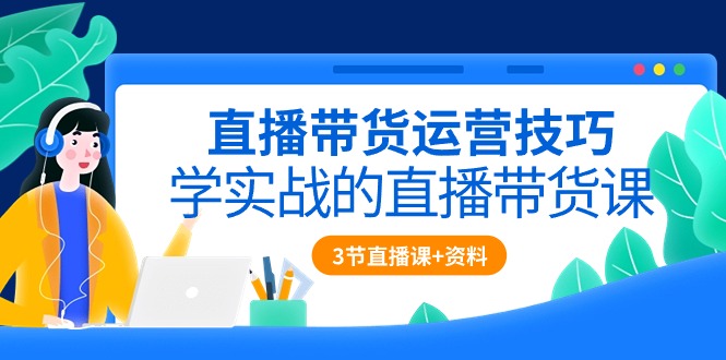图片[1]-直播带货运营方法，学实战的直播卖货课（3节视频课堂 配套设施材料）