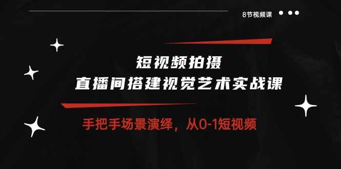 图片[1]-短视频拍摄+直播间搭建视觉艺术实战课：手把手场景演绎从0-1短视频（8节课）