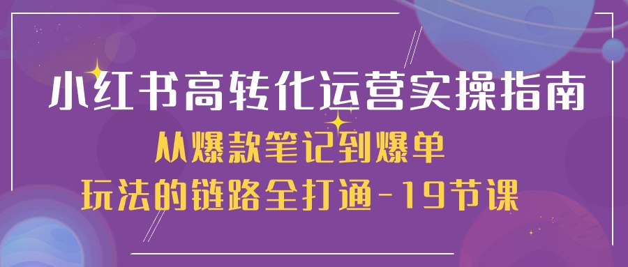 图片[1]-小红书的高转化经营实际操作手册，从爆品手记到打造爆款游戏的玩法链接全连通（19堂课）
