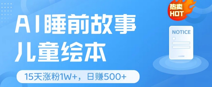 AI睡前故事儿童绘本，亲测15天暴力涨粉1W ，轻松操作，日入几张