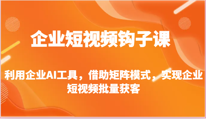 图片[1]-企业短视频钩子课-利用企业AI工具，借助矩阵模式，实现企业短视频批量获客