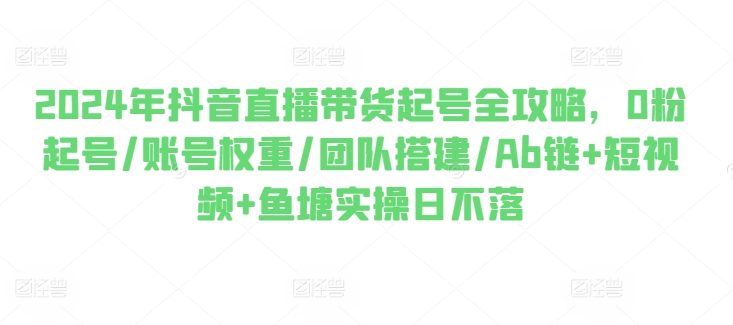 2024年抖音直播带货起号全攻略，0粉起号/账号权重/团队搭建/Ab链 短视频 鱼塘实操日不落
