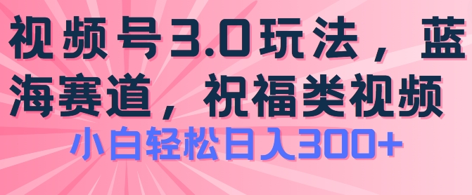 2024视频号蓝海项目，祝福类玩法3.0，操作简单易上手，日入300 【揭秘】