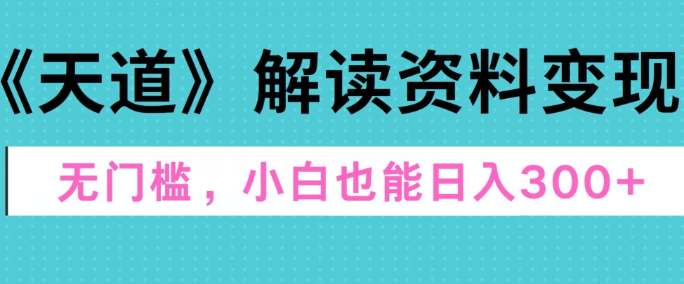 天道解读资料变现，无门槛，小白也能快速上手，稳定日入300 