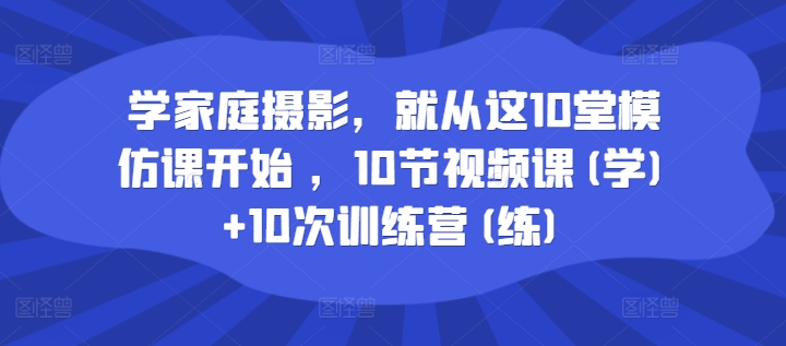 学家庭摄影，就从这10堂模仿课开始 ，10节视频课(学) 10次训练营(练)