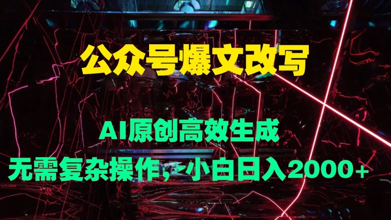 公众号爆文改写 AI原创高效生成，无需复杂操作，小白日入几张