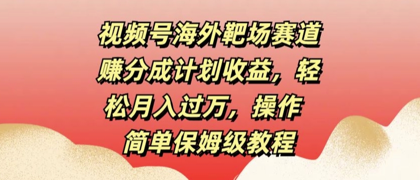 视频号海外靶场赛道赚分成计划收益，轻松月入过万，操作简单保姆级教程