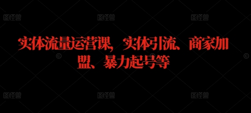 实体流量运营课，实体引流、商家加盟、暴力起号等