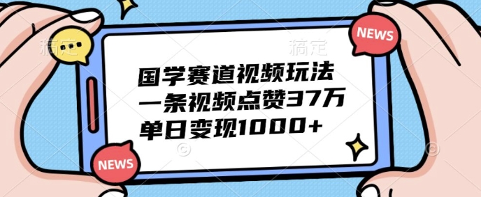 国学赛道视频玩法，一条视频点赞37万，单日变现几张