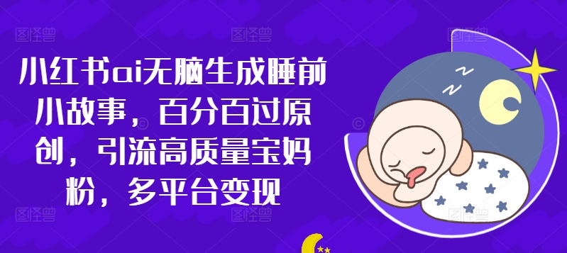 小红书ai无脑生成睡前小故事，百分百过原创，引流高质量宝妈粉，多平台变现