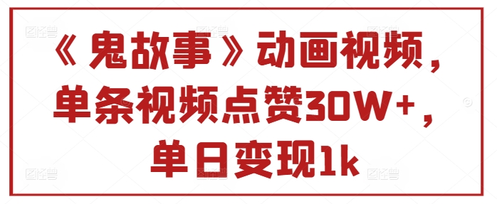 《鬼故事》动画视频，单条视频点赞30W ，单日变现1k