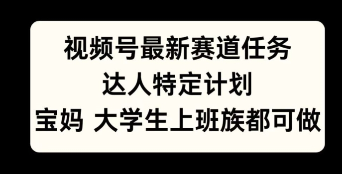 视频号最新赛道任务，达人特定计划，宝妈、大学生、上班族皆可做