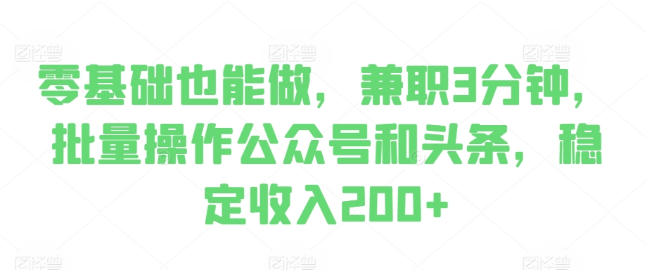 零基础也能做，兼职3分钟，批量操作公众号和头条，稳定收入200 