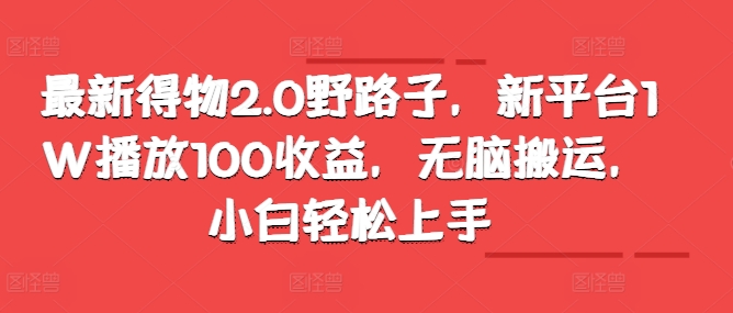 最新得物2.0野路子，新平台1W播放100收益，无脑搬运，小白轻松上手