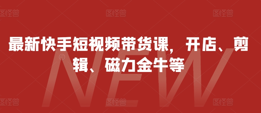 最新快手短视频带货课，开店、剪辑、磁力金牛等