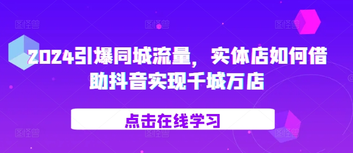 2024引爆同城流量，实体店如何借助抖音实现千城万店