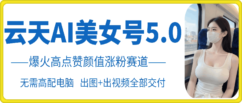 云天AI美女号5.0，爆火高点赞颜值涨粉赛道