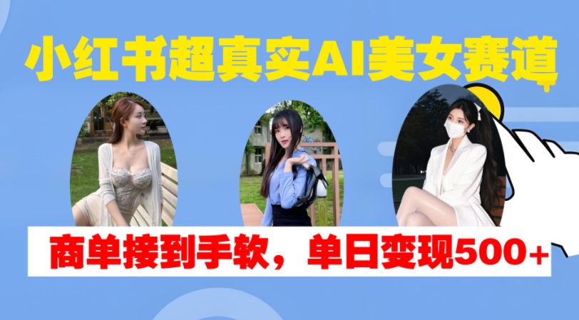 小红书超真实AI美女赛道，商单拿到手软，单日变现500 