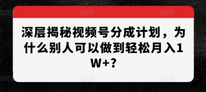 深层揭秘视频号分成计划，为什么别人可以做到轻松月入1W ?