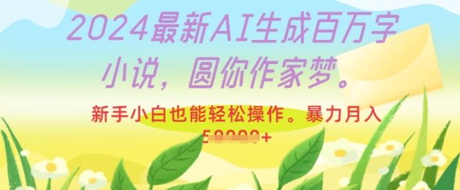 2024最新AI生成百万字小说，圆你作家梦，新手小白也能轻松操作，暴力月入过W