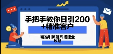 手把手教你日引200 精准客户，精准引流矩阵搭建全攻略：从价值解析到实战模式