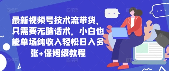最新视频号技术流带货，只需要无脑话术，小白也能单场纯收入轻松日入多张 保姆级教程